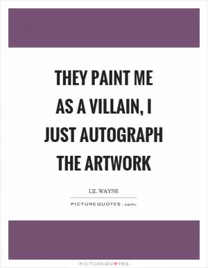 They paint me as a villain, I just autograph the artwork Picture Quote #1
