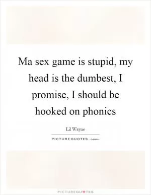 Ma sex game is stupid, my head is the dumbest, I promise, I should be hooked on phonics Picture Quote #1