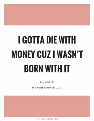 I gotta die with money cuz I wasn’t born with it Picture Quote #1