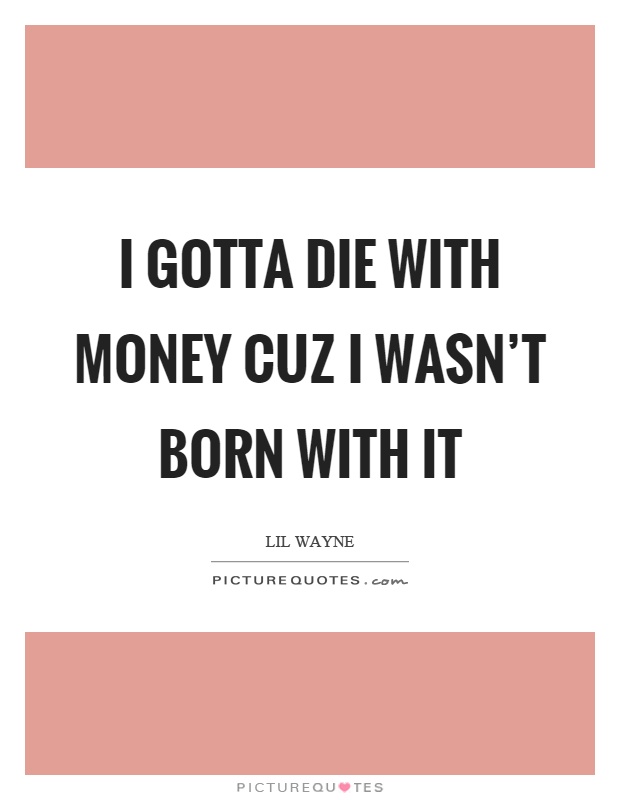 I gotta die with money cuz I wasn't born with it Picture Quote #1