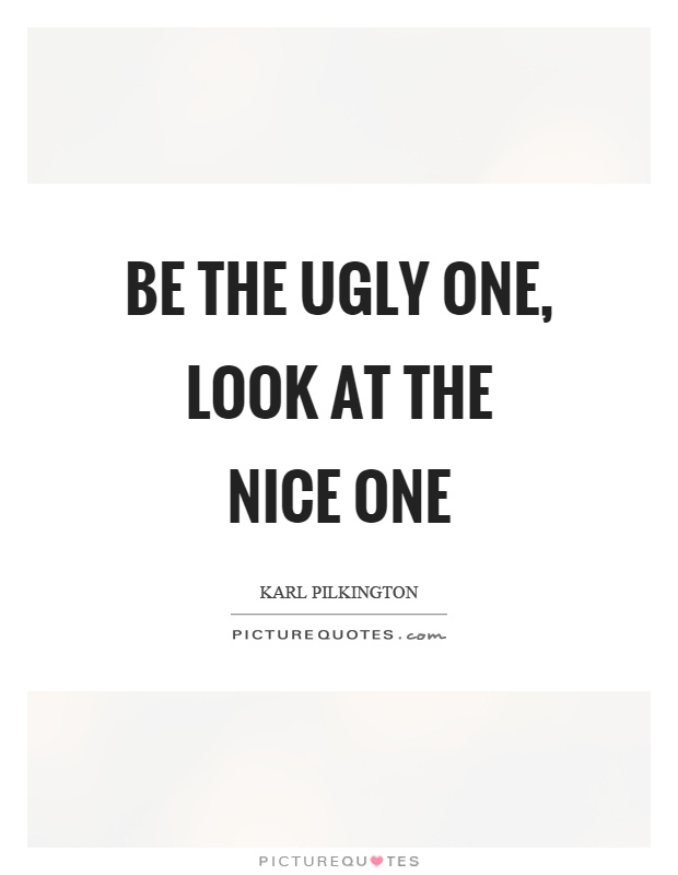 Be the ugly one, look at the nice one Picture Quote #1