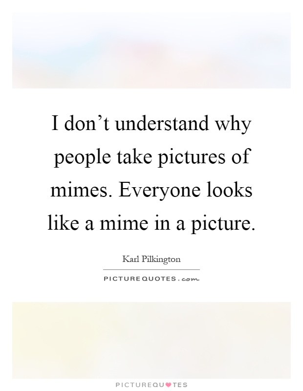 I don't understand why people take pictures of mimes. Everyone looks like a mime in a picture Picture Quote #1