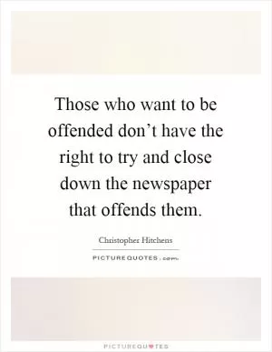 Those who want to be offended don’t have the right to try and close down the newspaper that offends them Picture Quote #1