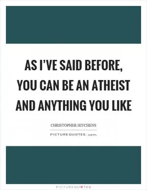 As I’ve said before, you can be an atheist and anything you like Picture Quote #1