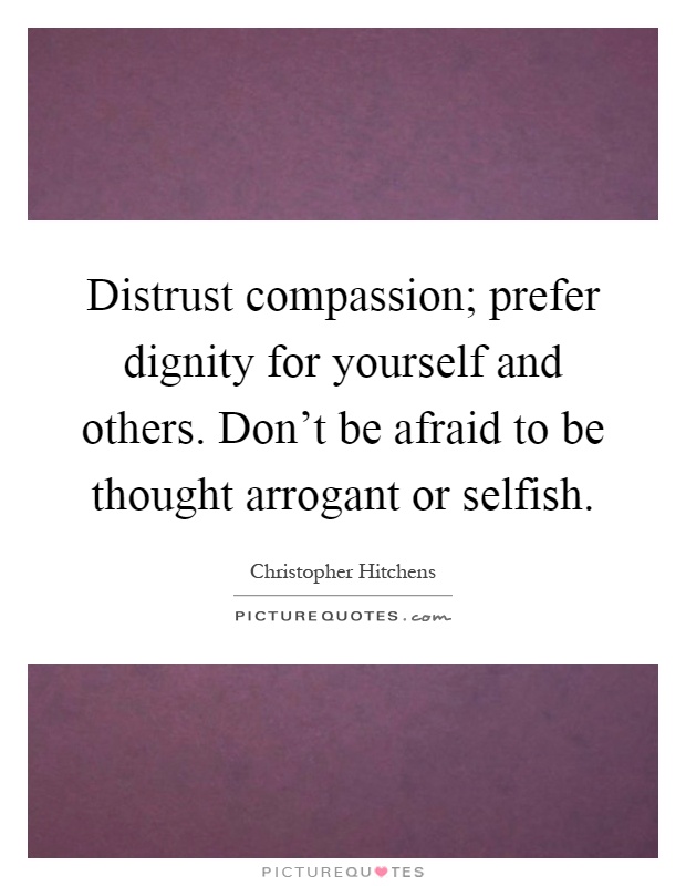 Distrust compassion; prefer dignity for yourself and others. Don't be afraid to be thought arrogant or selfish Picture Quote #1