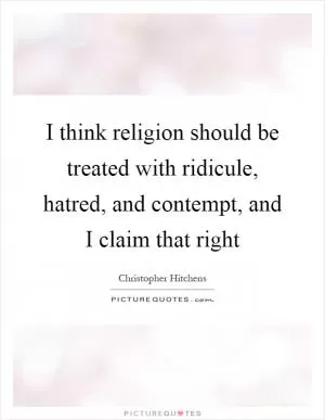 I think religion should be treated with ridicule, hatred, and contempt, and I claim that right Picture Quote #1