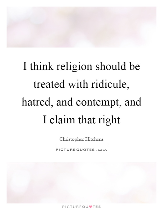 I think religion should be treated with ridicule, hatred, and contempt, and I claim that right Picture Quote #1