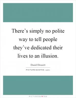 There’s simply no polite way to tell people they’ve dedicated their lives to an illusion Picture Quote #1