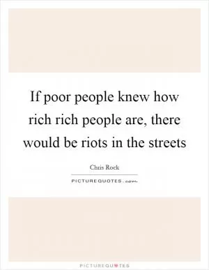 If poor people knew how rich rich people are, there would be riots in the streets Picture Quote #1