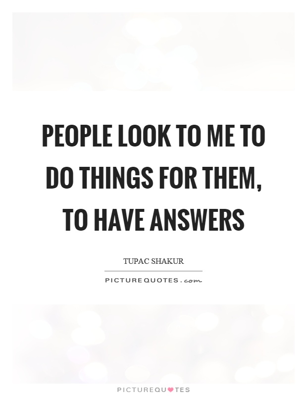 People look to me to do things for them, to have answers Picture Quote #1