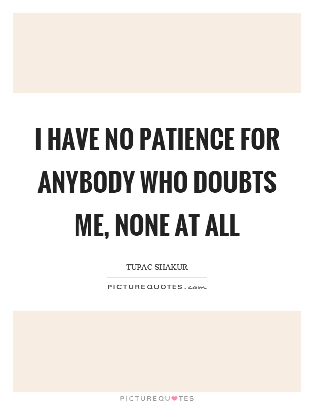 I have no patience for anybody who doubts me, none at all Picture Quote #1