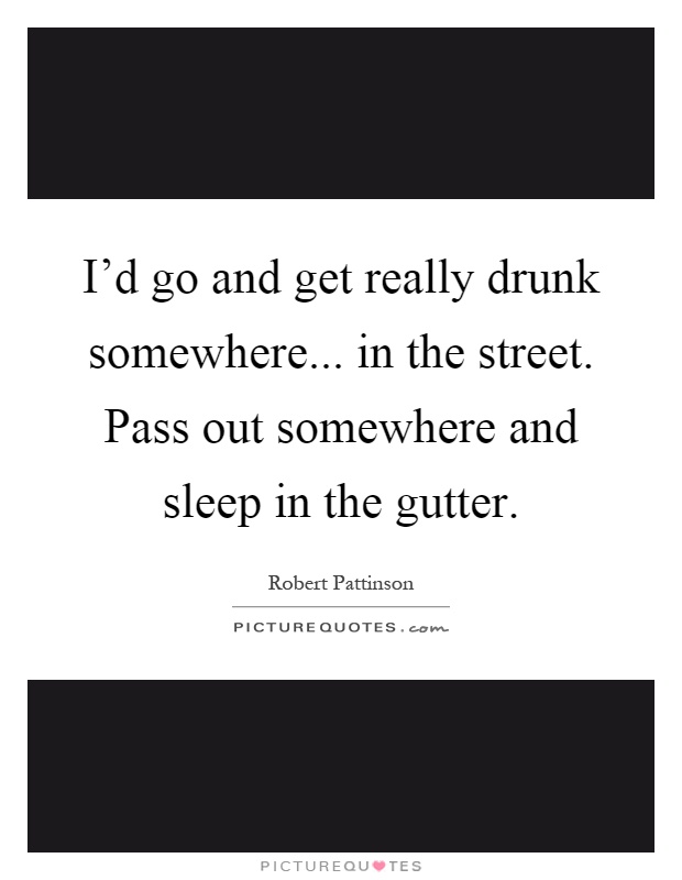 I'd go and get really drunk somewhere... in the street. Pass out somewhere and sleep in the gutter Picture Quote #1