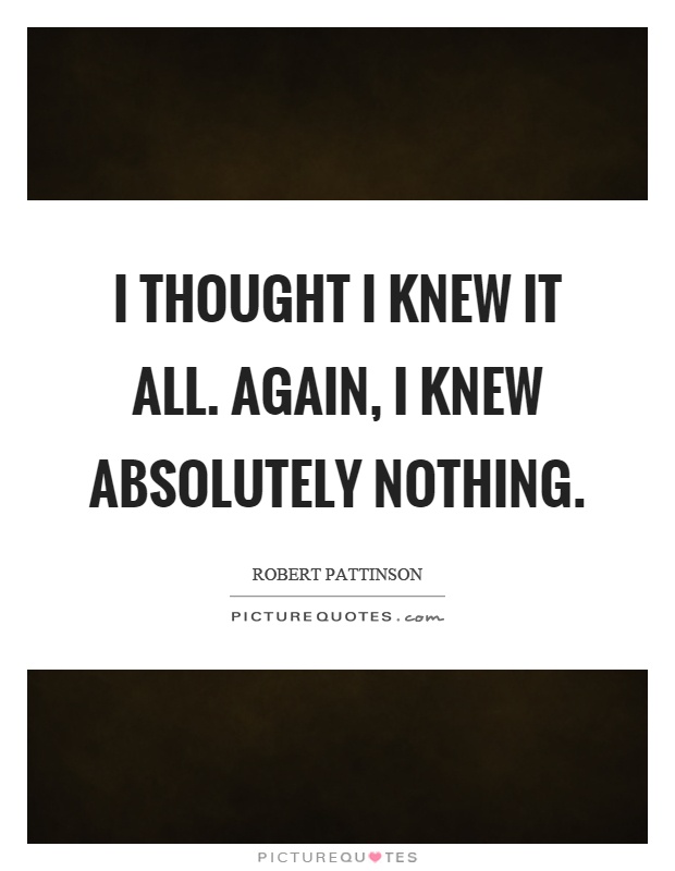 I thought I knew it all. Again, I knew absolutely nothing Picture Quote #1