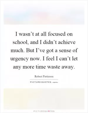 I wasn’t at all focused on school, and I didn’t achieve much. But I’ve got a sense of urgency now. I feel I can’t let any more time waste away Picture Quote #1
