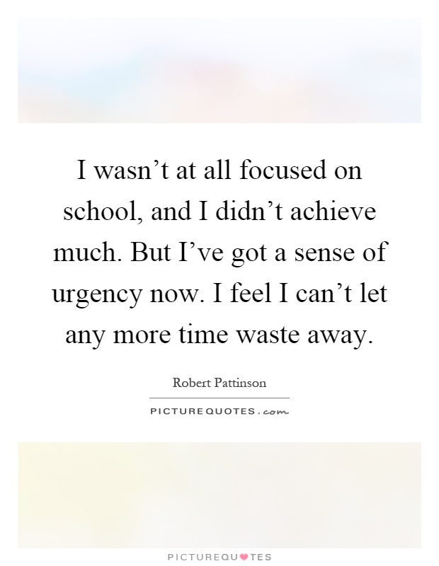 I wasn't at all focused on school, and I didn't achieve much. But I've got a sense of urgency now. I feel I can't let any more time waste away Picture Quote #1