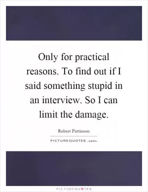 Only for practical reasons. To find out if I said something stupid in an interview. So I can limit the damage Picture Quote #1