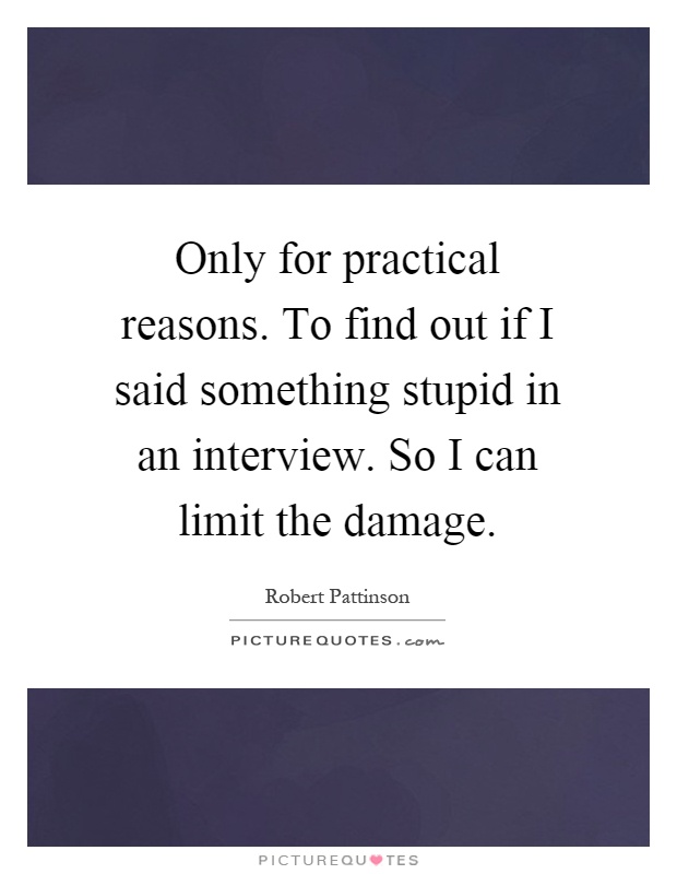 Only for practical reasons. To find out if I said something stupid in an interview. So I can limit the damage Picture Quote #1