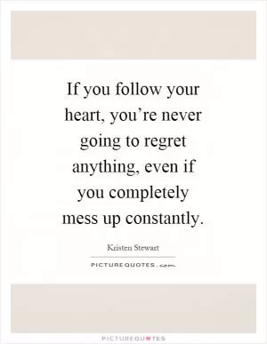 If you follow your heart, you’re never going to regret anything, even if you completely mess up constantly Picture Quote #1