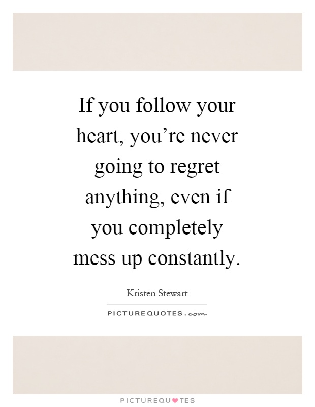 If you follow your heart, you're never going to regret anything, even if you completely mess up constantly Picture Quote #1