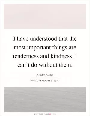 I have understood that the most important things are tenderness and kindness. I can’t do without them Picture Quote #1