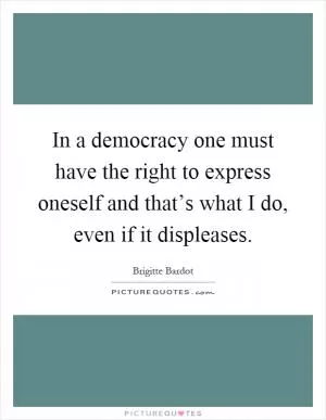 In a democracy one must have the right to express oneself and that’s what I do, even if it displeases Picture Quote #1