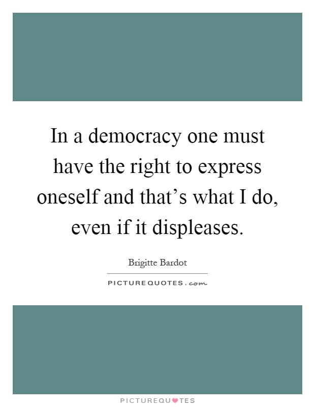 In a democracy one must have the right to express oneself and that's what I do, even if it displeases Picture Quote #1