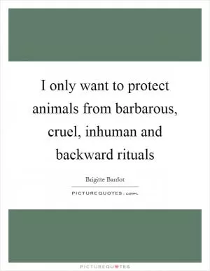 I only want to protect animals from barbarous, cruel, inhuman and backward rituals Picture Quote #1