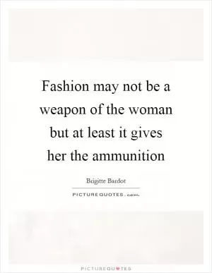 Fashion may not be a weapon of the woman but at least it gives her the ammunition Picture Quote #1