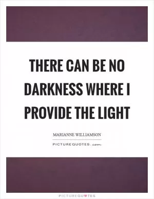 There can be no darkness where I provide the light Picture Quote #1