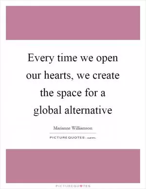 Every time we open our hearts, we create the space for a global alternative Picture Quote #1
