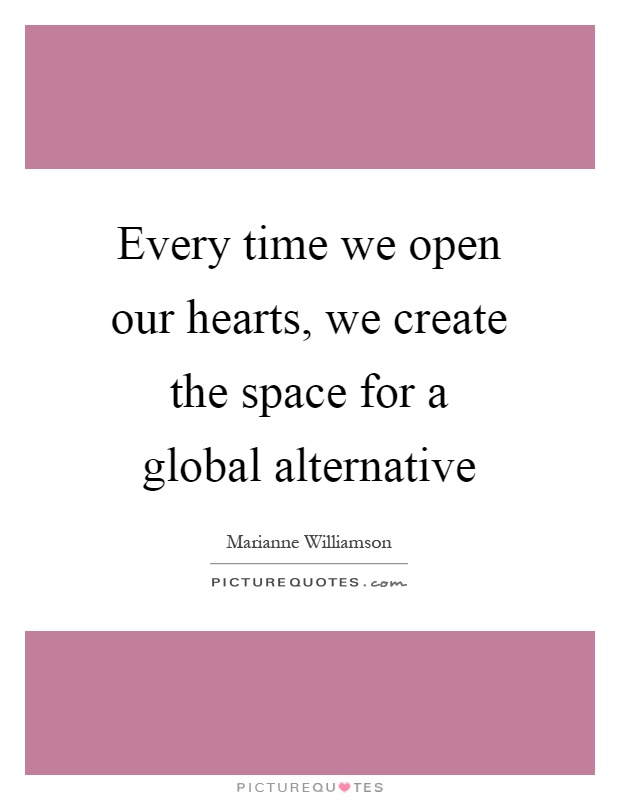 Every time we open our hearts, we create the space for a global alternative Picture Quote #1