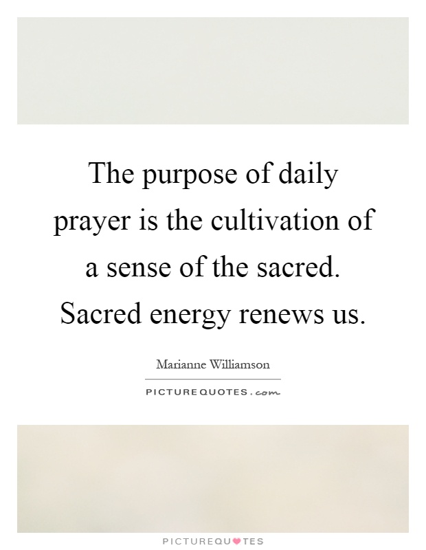 The purpose of daily prayer is the cultivation of a sense of the sacred. Sacred energy renews us Picture Quote #1