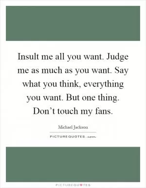 Insult me all you want. Judge me as much as you want. Say what you think, everything you want. But one thing. Don’t touch my fans Picture Quote #1