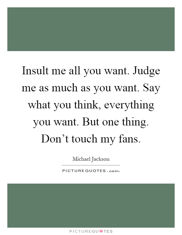 Insult me all you want. Judge me as much as you want. Say what you think, everything you want. But one thing. Don't touch my fans Picture Quote #1