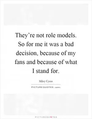 They’re not role models. So for me it was a bad decision, because of my fans and because of what I stand for Picture Quote #1