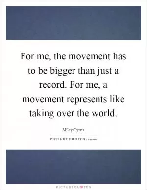 For me, the movement has to be bigger than just a record. For me, a movement represents like taking over the world Picture Quote #1