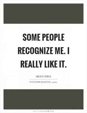 Some people recognize me. I really like it Picture Quote #1