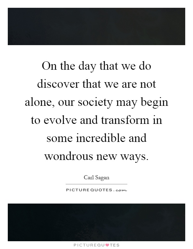 On the day that we do discover that we are not alone, our society may begin to evolve and transform in some incredible and wondrous new ways Picture Quote #1