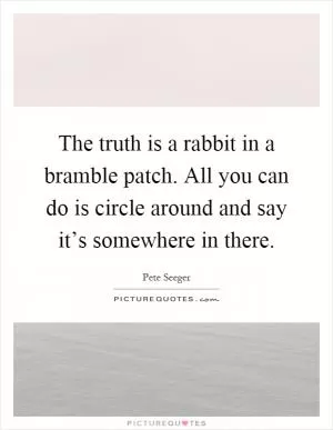 The truth is a rabbit in a bramble patch. All you can do is circle around and say it’s somewhere in there Picture Quote #1