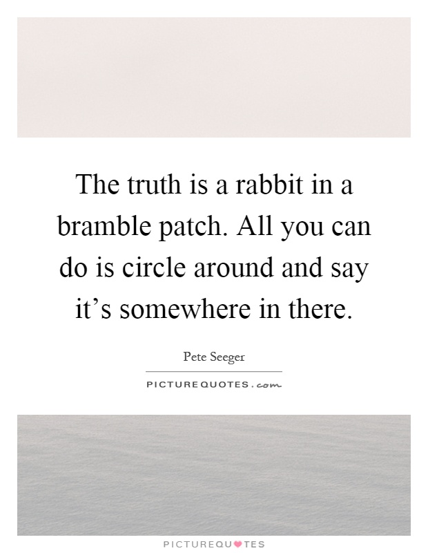 The truth is a rabbit in a bramble patch. All you can do is circle around and say it's somewhere in there Picture Quote #1