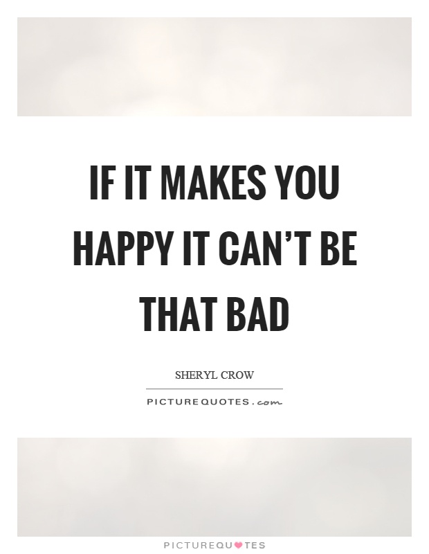If it makes you happy it can't be that bad Picture Quote #1
