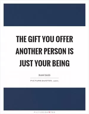 The gift you offer another person is just your being Picture Quote #1