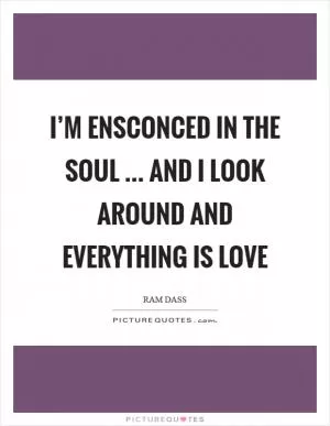 I’m ensconced in the soul … and I look around and everything is love Picture Quote #1