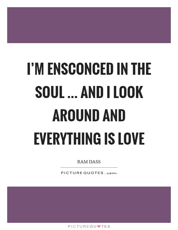I'm ensconced in the soul … and I look around and everything is love Picture Quote #1