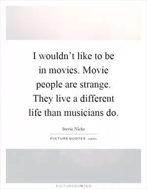 I wouldn’t like to be in movies. Movie people are strange. They live a different life than musicians do Picture Quote #1