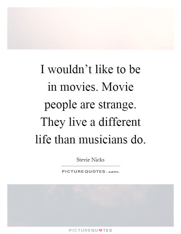 I wouldn't like to be in movies. Movie people are strange. They live a different life than musicians do Picture Quote #1