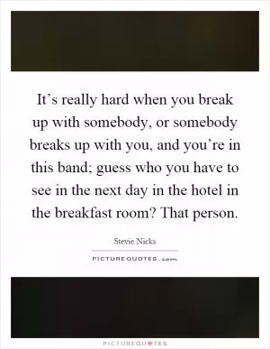 It’s really hard when you break up with somebody, or somebody breaks up with you, and you’re in this band; guess who you have to see in the next day in the hotel in the breakfast room? That person Picture Quote #1