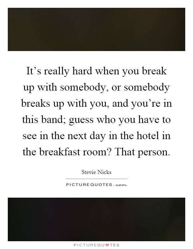 It's really hard when you break up with somebody, or somebody breaks up with you, and you're in this band; guess who you have to see in the next day in the hotel in the breakfast room? That person Picture Quote #1