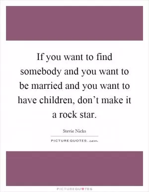 If you want to find somebody and you want to be married and you want to have children, don’t make it a rock star Picture Quote #1