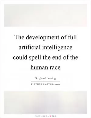 The development of full artificial intelligence could spell the end of the human race Picture Quote #1